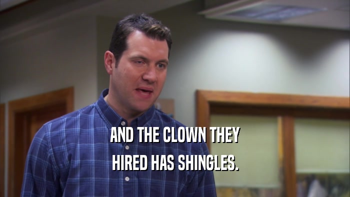 AND THE CLOWN THEY HIRED HAS SHINGLES. 