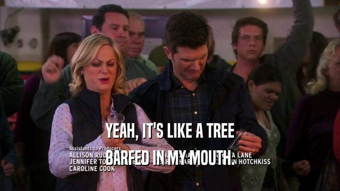 YEAH, IT'S LIKE A TREE BARFED IN MY MOUTH. 