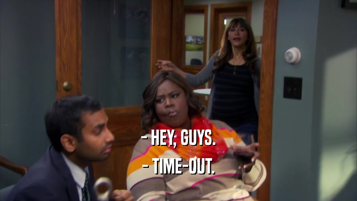 - HEY, GUYS. - TIME-OUT. 