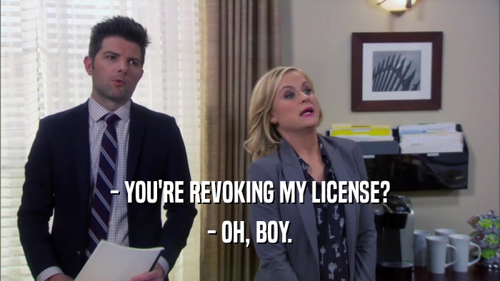 - YOU'RE REVOKING MY LICENSE?
 - OH, BOY.
 