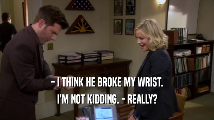 - I THINK HE BROKE MY WRIST. I'M NOT KIDDING. - REALLY? 