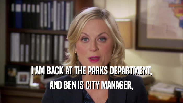I AM BACK AT THE PARKS DEPARTMENT, AND BEN IS CITY MANAGER, 