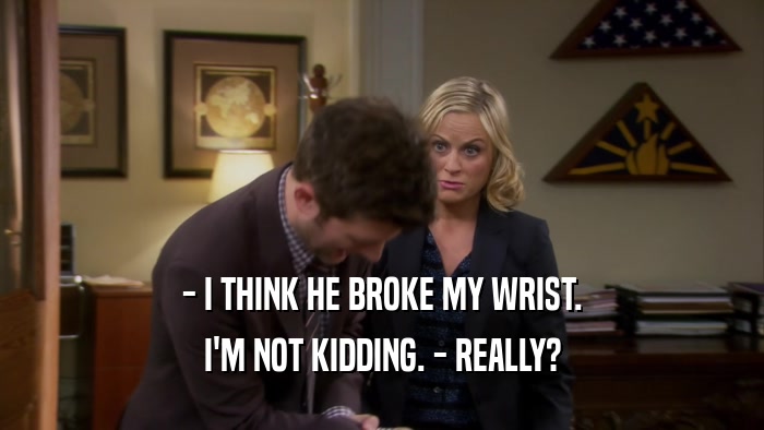 - I THINK HE BROKE MY WRIST. I'M NOT KIDDING. - REALLY? 