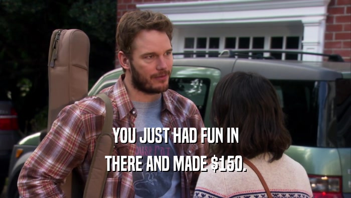 YOU JUST HAD FUN IN THERE AND MADE $150. 