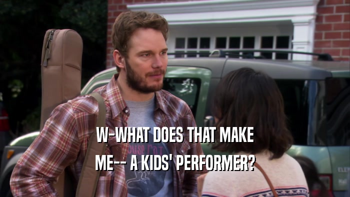 W-WHAT DOES THAT MAKE ME-- A KIDS' PERFORMER? 