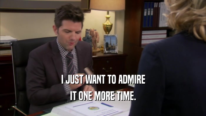I JUST WANT TO ADMIRE IT ONE MORE TIME. 