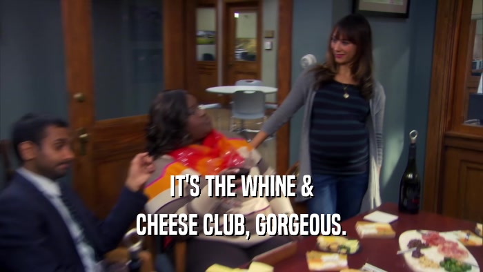 IT'S THE WHINE & CHEESE CLUB, GORGEOUS. 