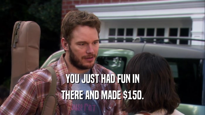 YOU JUST HAD FUN IN THERE AND MADE $150. 
