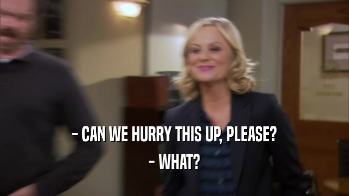 - CAN WE HURRY THIS UP, PLEASE? - WHAT? 