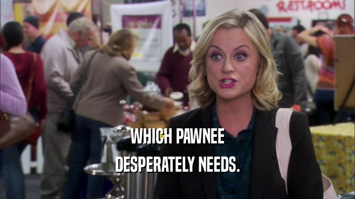 WHICH PAWNEE DESPERATELY NEEDS. 