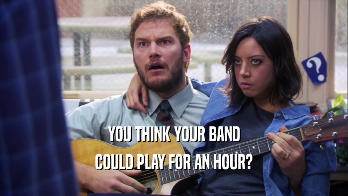YOU THINK YOUR BAND COULD PLAY FOR AN HOUR? 