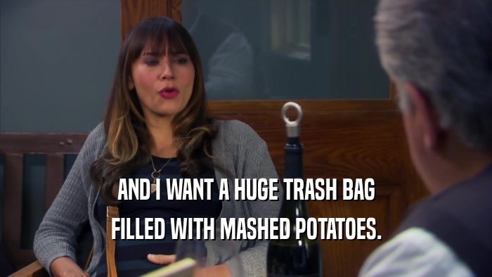 AND I WANT A HUGE TRASH BAG
 FILLED WITH MASHED POTATOES.
 