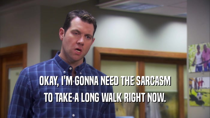 OKAY, I'M GONNA NEED THE SARCASM TO TAKE A LONG WALK RIGHT NOW. 