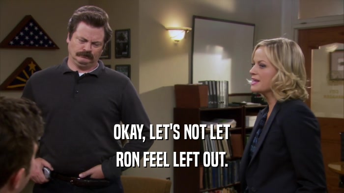 OKAY, LET'S NOT LET RON FEEL LEFT OUT. 