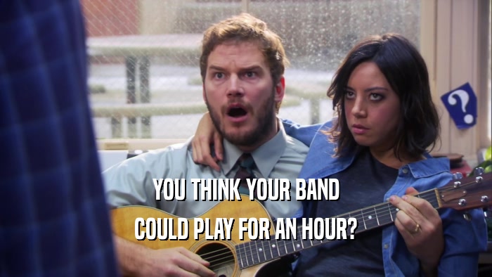 YOU THINK YOUR BAND COULD PLAY FOR AN HOUR? 