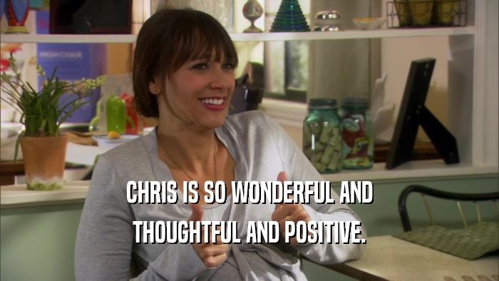 CHRIS IS SO WONDERFUL AND THOUGHTFUL AND POSITIVE. 