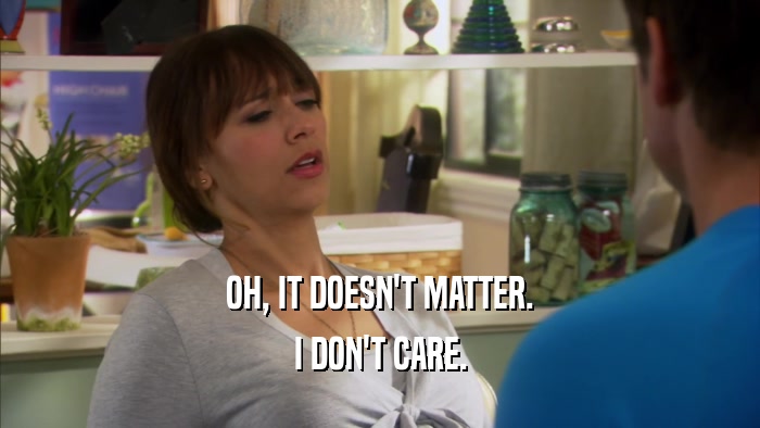 OH, IT DOESN'T MATTER. I DON'T CARE. 