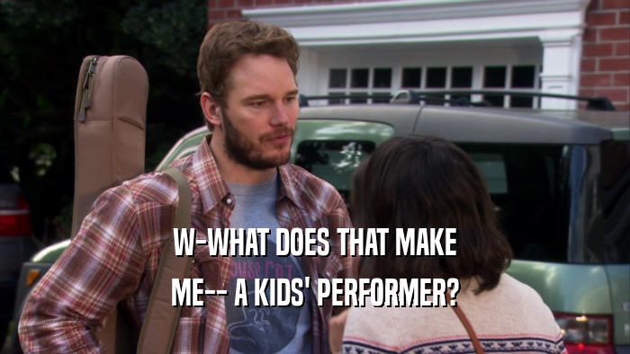 W-WHAT DOES THAT MAKE ME-- A KIDS' PERFORMER? 