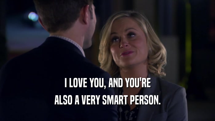 I LOVE YOU, AND YOU'RE
 ALSO A VERY SMART PERSON.
 