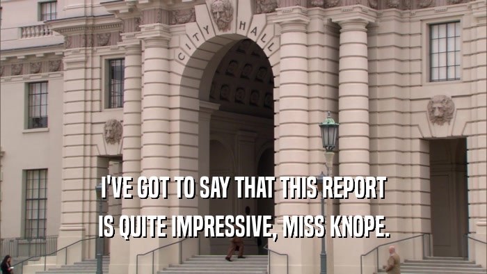 I'VE GOT TO SAY THAT THIS REPORT IS QUITE IMPRESSIVE, MISS KNOPE. 