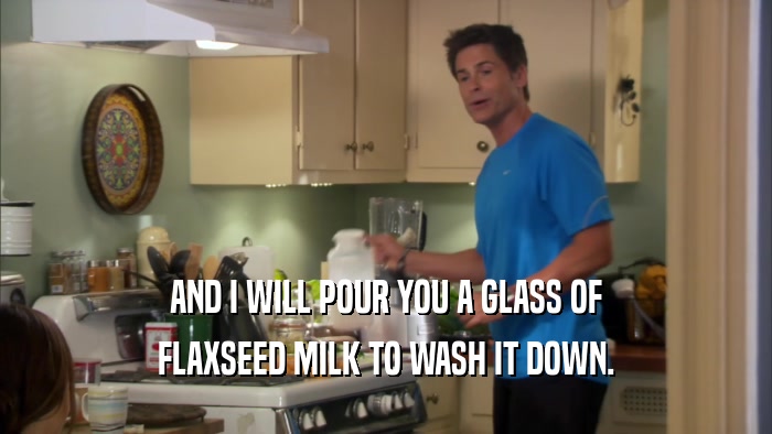 AND I WILL POUR YOU A GLASS OF FLAXSEED MILK TO WASH IT DOWN. 
