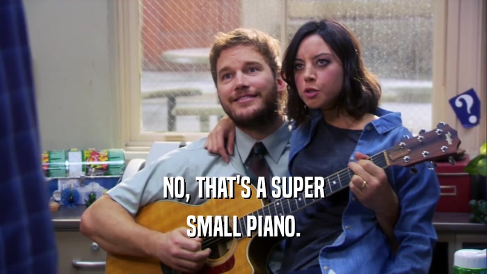 NO, THAT'S A SUPER SMALL PIANO. 