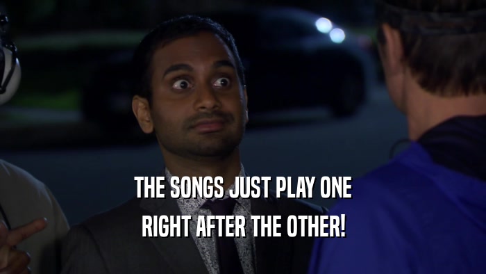 THE SONGS JUST PLAY ONE
 RIGHT AFTER THE OTHER!
 