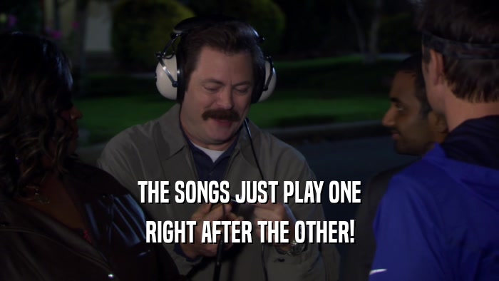 THE SONGS JUST PLAY ONE
 RIGHT AFTER THE OTHER!
 