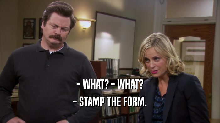 - WHAT? - WHAT? - STAMP THE FORM. 
