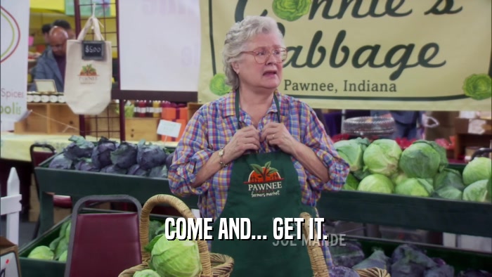 COME AND... GET IT.  