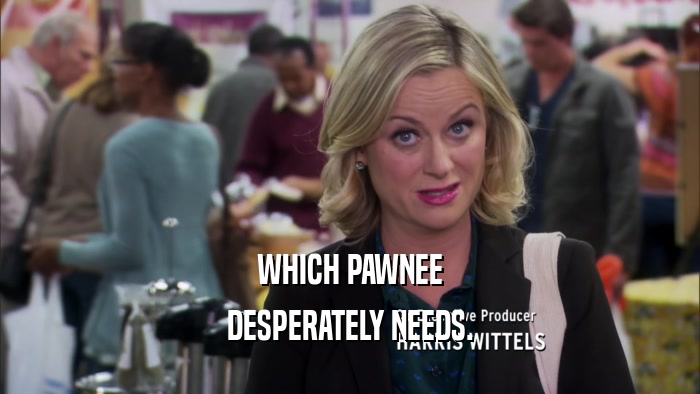 WHICH PAWNEE DESPERATELY NEEDS. 