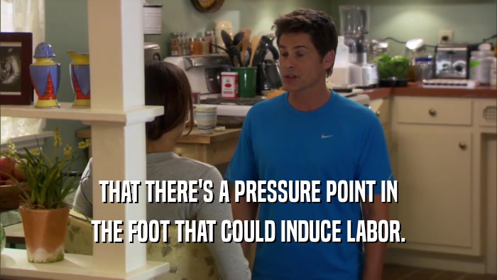 THAT THERE'S A PRESSURE POINT IN THE FOOT THAT COULD INDUCE LABOR. 