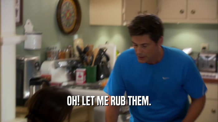 OH! LET ME RUB THEM.  