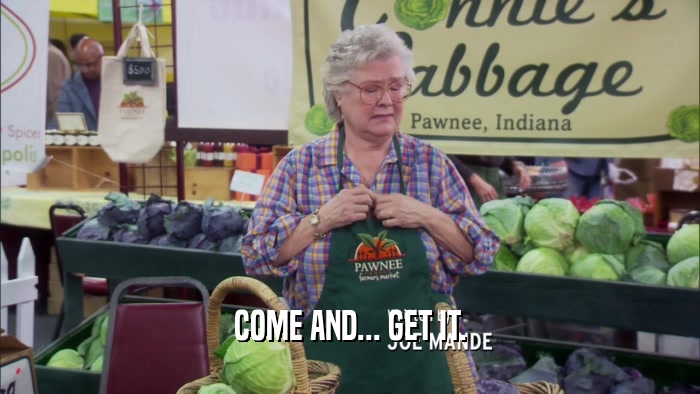 COME AND... GET IT.  