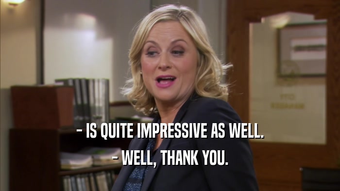 - IS QUITE IMPRESSIVE AS WELL. - WELL, THANK YOU. 