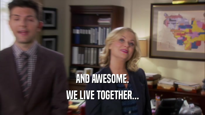 AND AWESOME. WE LIVE TOGETHER... 