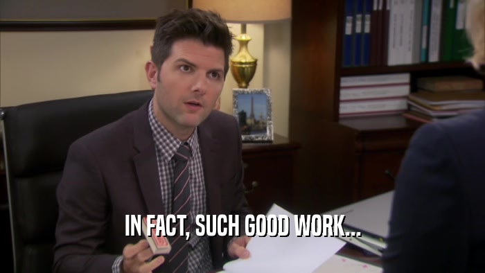 IN FACT, SUCH GOOD WORK...  