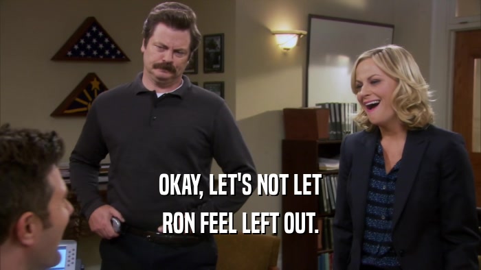 OKAY, LET'S NOT LET RON FEEL LEFT OUT. 