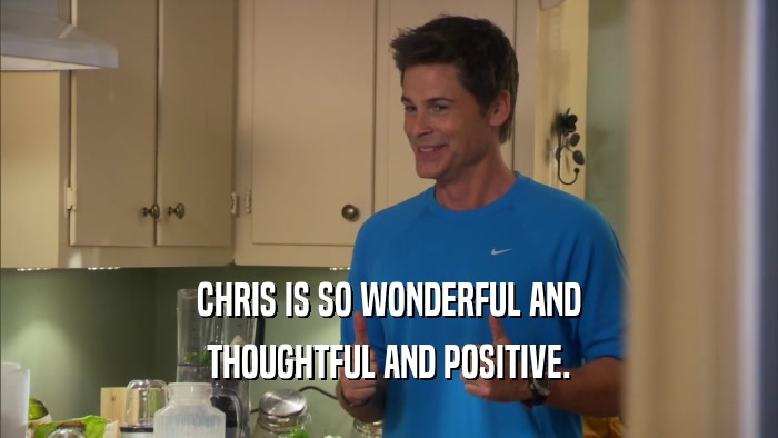 CHRIS IS SO WONDERFUL AND THOUGHTFUL AND POSITIVE. 