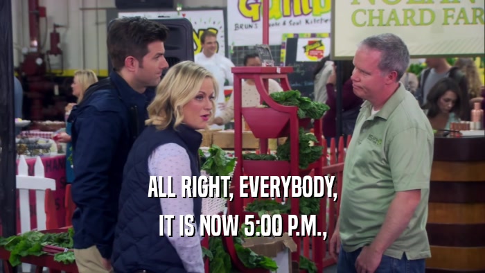 ALL RIGHT, EVERYBODY, IT IS NOW 5:00 P.M., 