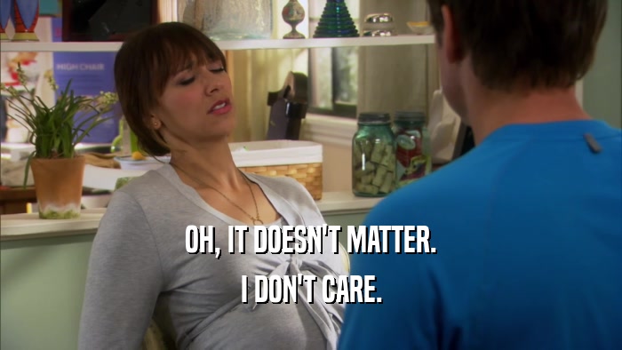 OH, IT DOESN'T MATTER. I DON'T CARE. 