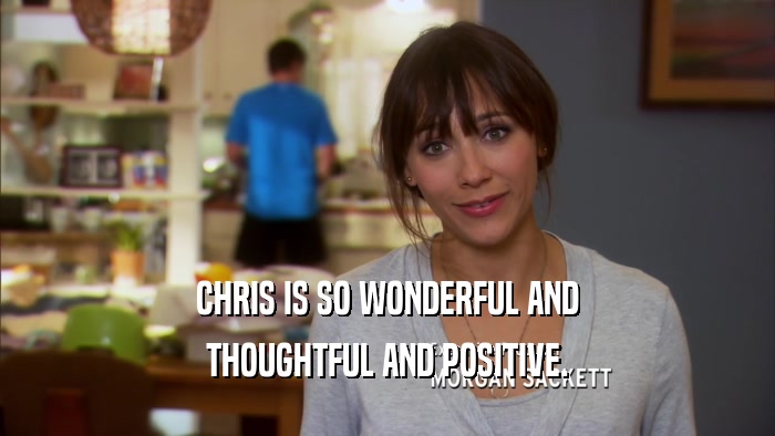 CHRIS IS SO WONDERFUL AND THOUGHTFUL AND POSITIVE. 