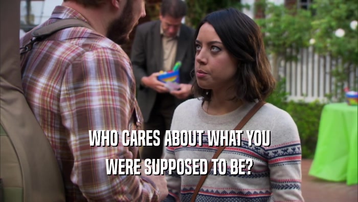 WHO CARES ABOUT WHAT YOU WERE SUPPOSED TO BE? 