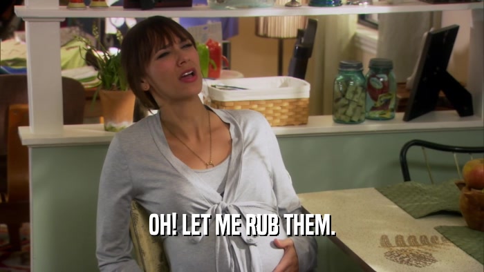 OH! LET ME RUB THEM.  