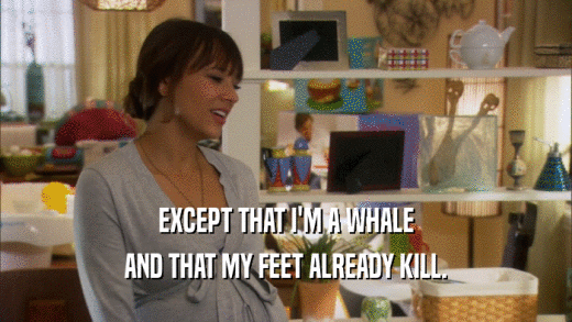 EXCEPT THAT I'M A WHALE AND THAT MY FEET ALREADY KILL. 