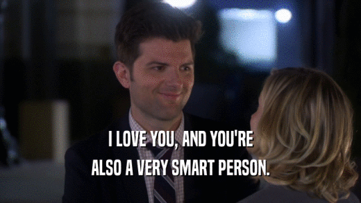 I LOVE YOU, AND YOU'RE
 ALSO A VERY SMART PERSON.
 