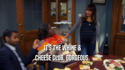 IT'S THE WHINE & CHEESE CLUB, GORGEOUS. 