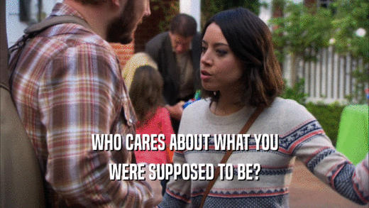 WHO CARES ABOUT WHAT YOU
 WERE SUPPOSED TO BE?
 