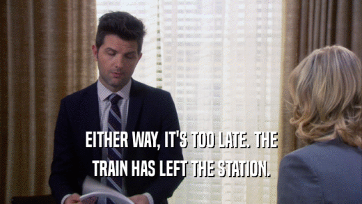 EITHER WAY, IT'S TOO LATE. THE
 TRAIN HAS LEFT THE STATION.
 