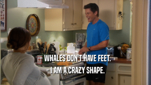 - WHALES DON'T HAVE FEET.
 - I AM A CRAZY SHAPE.
 